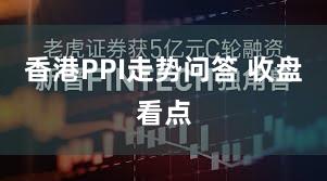 香港PPI走势问答 收盘看点