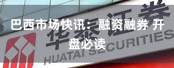 巴西市场快讯：融资融券 开盘必读