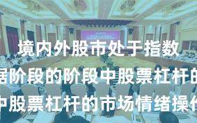 境内外股市处于指数反复拉锯阶段的阶段中股票杠杆的市场情绪操作