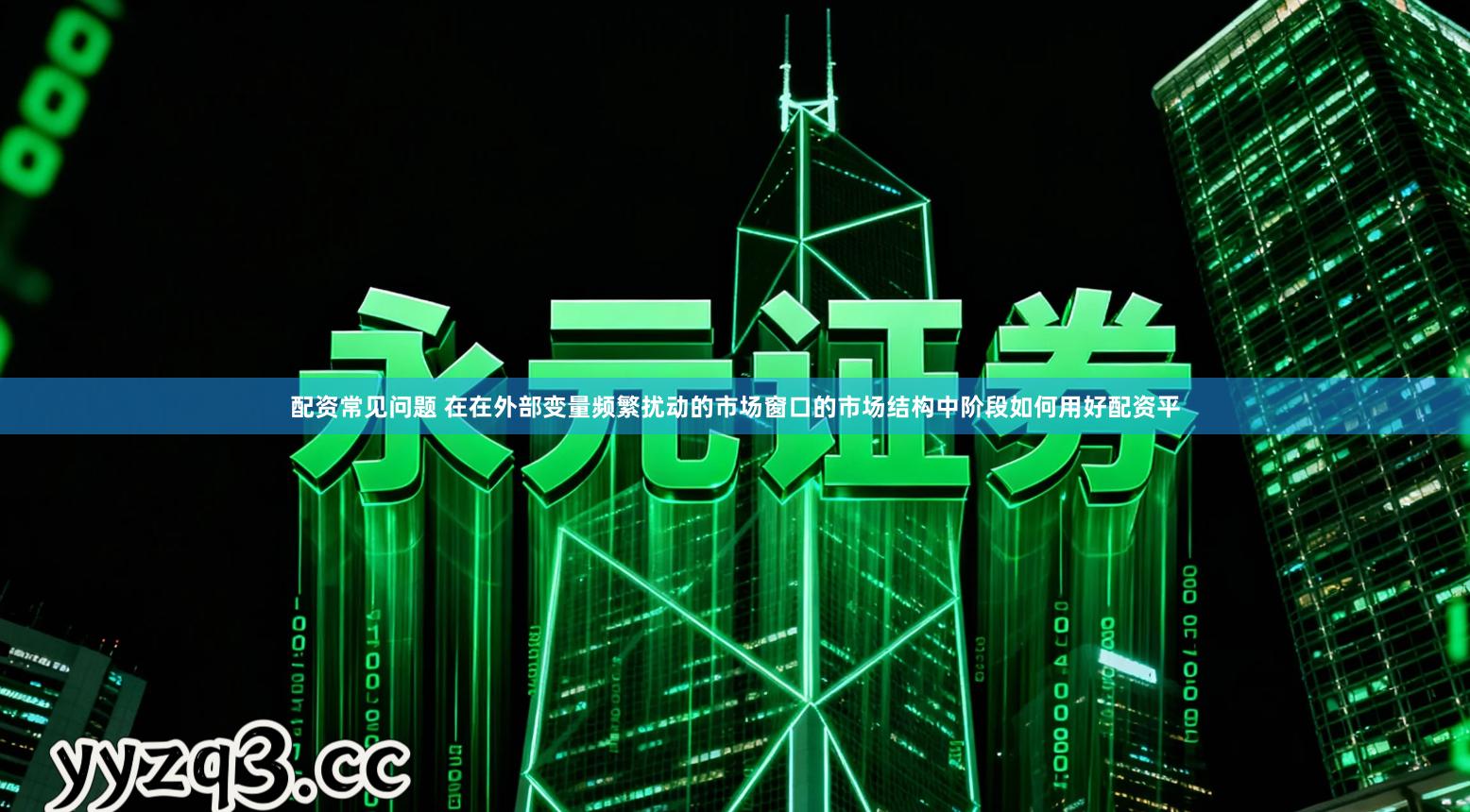 配资常见问题 在在外部变量频繁扰动的市场窗口的市场结构中阶段如何用好配资平