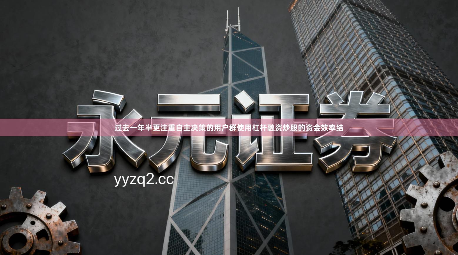 过去一年半更注重自主决策的用户群使用杠杆融资炒股的资金效率结