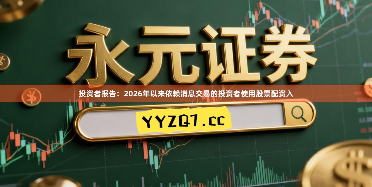 投资者报告：2026年以来依赖消息交易的投资者使用股票配资入