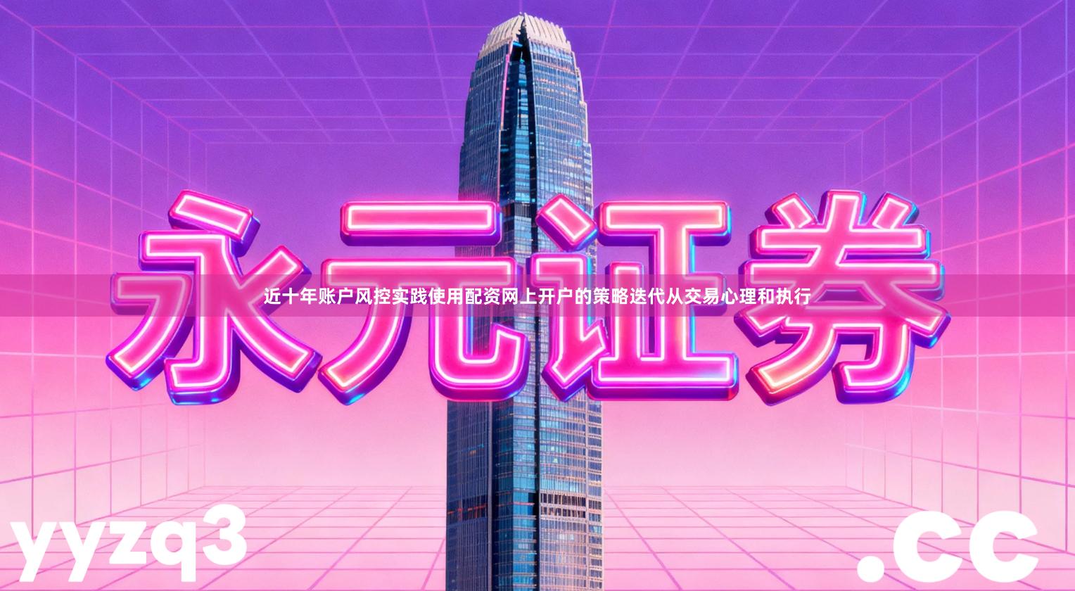 近十年账户风控实践使用配资网上开户的策略迭代从交易心理和执行