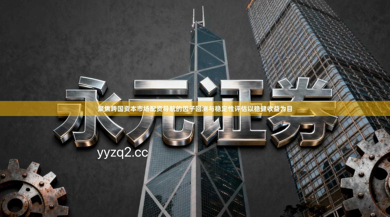 聚焦跨国资本市场配资导航的因子回测与稳定性评估以稳健收益为目