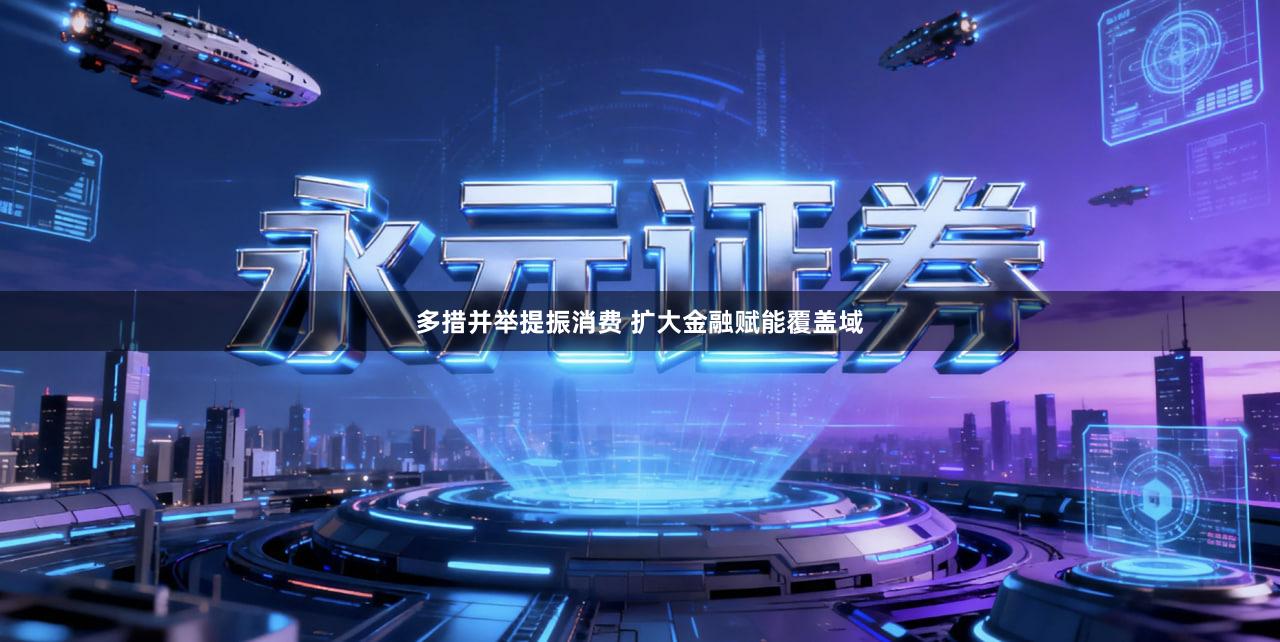 多措并举提振消费 扩大金融赋能覆盖域